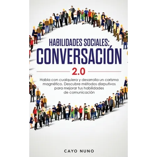 Habilidades sociales conversación 2.0: Habla con cualquiera y desarrolla un carisma magnético: Descubre métodos disrputivos para mejorar tus habilidad