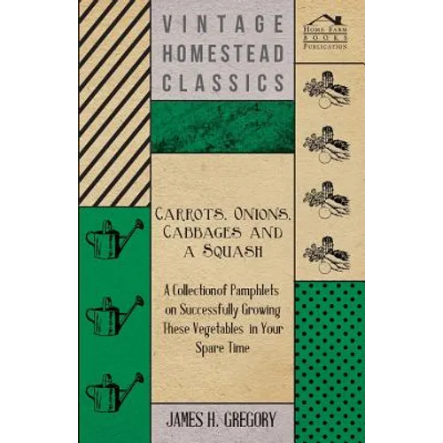 Carrots, Onions, Cabbages and a Squash - A Collection of Pamphlets on Successfully Growing these Vegetables in Your Spare Time
