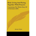 Holy Living And Dying, Together With Prayers: Containing The Whole Duty Of A Christian (1839)