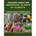 Foraging Edible and Medicinal Plants of Alberta: A Comprehensive Guide to Identifying, Harvesting, and Utilizing Wild Plants in Alberta's Wilderness