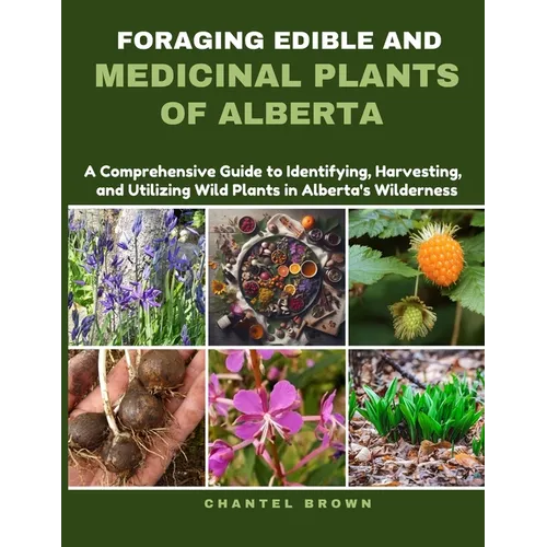 Foraging Edible and Medicinal Plants of Alberta: A Comprehensive Guide to Identifying, Harvesting, and Utilizing Wild Plants in Alberta's Wilderness