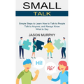 Small Talk: Simple Steps to Learn How to Talk to People (Talk to Anyone, and Always Know What to Say)