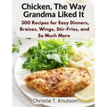 Chicken, The Way Grandma Liked It: Say Goodbye to Boring Chicken with 300 Recipes for Easy Dinners, Braises, Wings, Stir-Fries, and So Much More