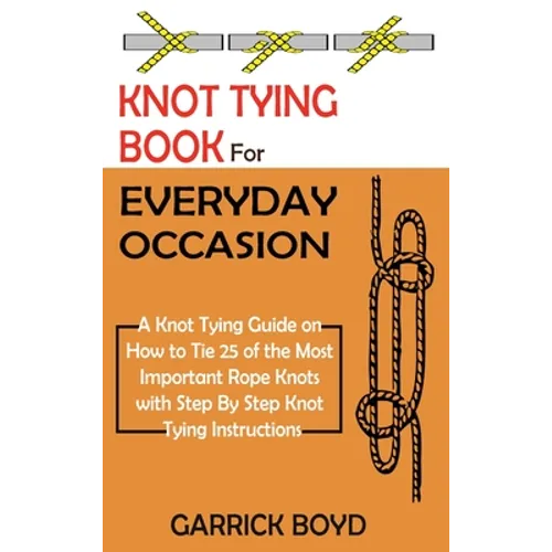 Knot Tying Book for Everyday Occasion: A Knot Tying Guide on How to Tie 25 of the Most Important Rope Knots with Step By Step Knot Tying Instructions