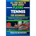 All You Need to Know about Playing Tennis for Beginners: Beyond The Court, Simplified Step By Step Practical Knowledge Guide To Learn And Master How T