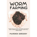 Worm Farming: Master the Art of Worm Composting: The Complete Guide to Raising Healthy and Happy Worms for a Thriving Garden