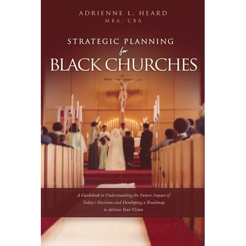 Strategic Planning For Black Churches: A Guidebook to Understanding the Future Impact of Today's Decisions and Developing a Roadmap to Achieve Your Vi