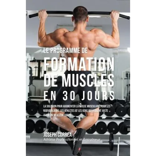 Le programme de formation de Muscles en 30 Jours: La solution pour augmenter la masse musculaire pour les bodybuilders, les athlètes et les gens qui v