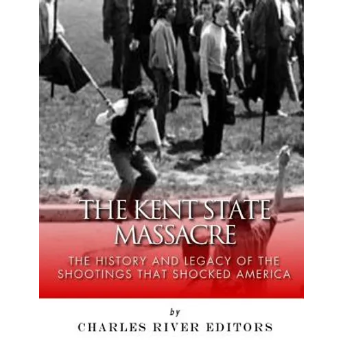 The Kent State Massacre: The History and Legacy of the Shootings That Shocked America