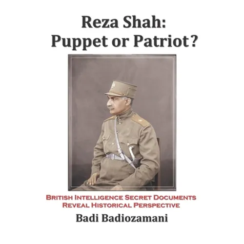 Reza Shah: Puppet or Patriot?: British Intelligence Secret Documents Reveal Historical Perspective