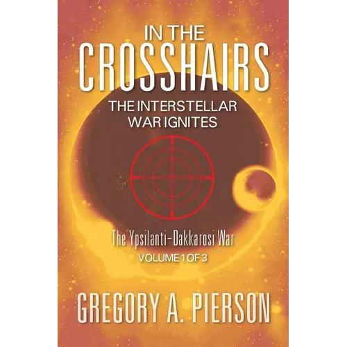 In the Crosshairs: The Interstellar War Ignites - The Ypsilanti-Dakkarosi War, Volume 1 of 3