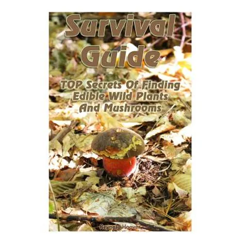 Survival Guide: TOP Secrets Of Finding Edible Wild Plants And Mushrooms: (Edible Wild Plants, Edible Mushrooms, How To Survive)