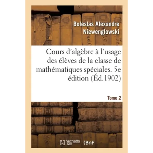 Cours d'Algèbre À l'Usage Des Élèves de la Classe de Mathématiques Spéciales: Et Des Candidats À l'École Normale Supérieure Et À l'École Polytechnique