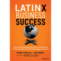 Latinx Business Success: How Latinx Ingenuity, Innovation, and Tenacity Are Driving Some of the World's Biggest Companies