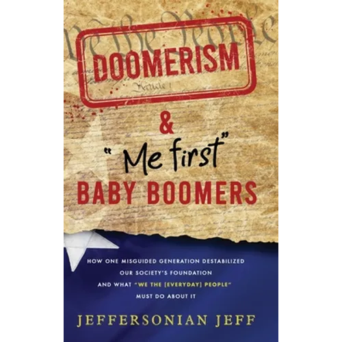 DOOMERISM & "Me first" Baby Boomers: How one misguided generation destabilized our society's foundation and what "We the [everyday] People" must do ab