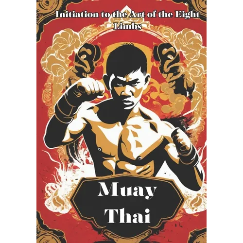 Muay Thai: Unveiling the Power and Tradition of Muay Thai - Your Comprehensive Guide to the Art of the Eight Limbs
