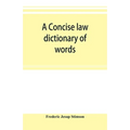 A concise law dictionary of words, phrases, and maxims: with an explanatory list of abbreviations used in law books