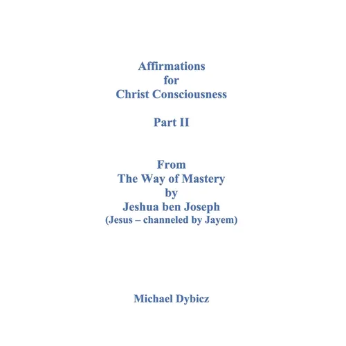 Affirmations for Christ Consciousness Part II From The Way of Mastery by Jeshua ben Joseph (Jesus - channeled by Jayem) Michael Dybicz