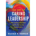 The Art of Caring Leadership: How Leading with Heart Uplifts Teams and Organizations