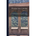 Peter the Cruel: The Life of the Notorious Don Pedro of Castile, Together With an Account of His Relations With the Famous Maria De Padlla