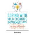 Coping with Mild Cognitive Impairment (MCI): A Guide to Managing Memory Loss, Effective Brain Training and Reducing the Risk of Dementia