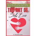 The Art of Self-Love: How to start loving yourself unconditionally, improve your self-esteem, and change your life!