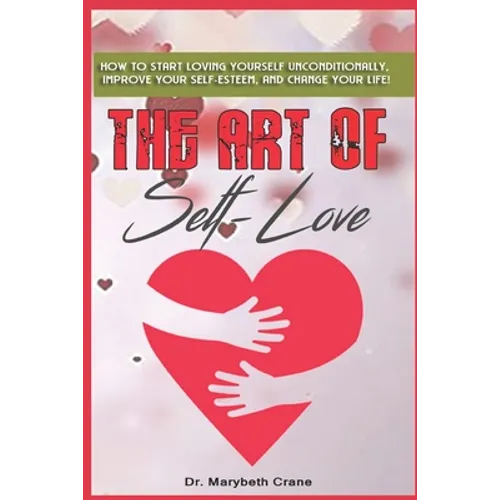 The Art of Self-Love: How to start loving yourself unconditionally, improve your self-esteem, and change your life!