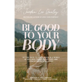Be Good to Your Body: Getting Back to God's Design in a World of Wellness Trends, Quick Fixes, and Conflicting Health Advice