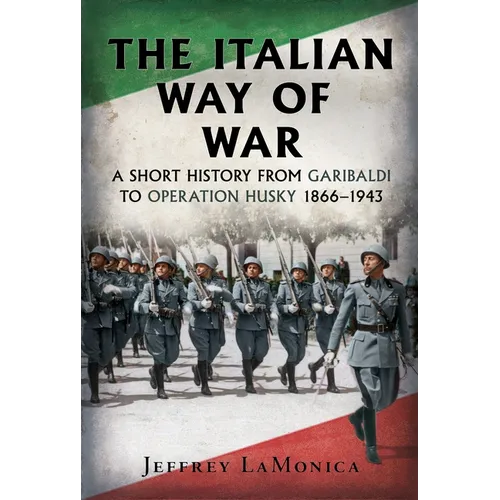 The Italian Way of War: A Short History from Garibaldi to Operation Husky 1866-1943
