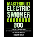 Masterbuilt Electric Smoker Cookbook 800: Ultimate Guide of Smoked Recipe Cookbook- Step-by-Step Guide to Mastering Grilling, Smoking, Barbecueing and