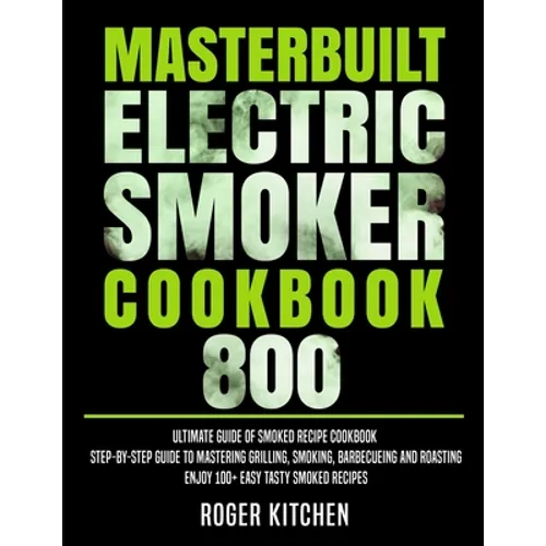 Masterbuilt Electric Smoker Cookbook 800: Ultimate Guide of Smoked Recipe Cookbook- Step-by-Step Guide to Mastering Grilling, Smoking, Barbecueing and