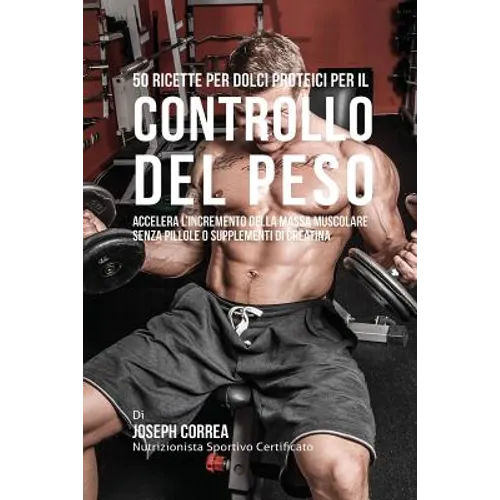 50 Ricette Per Dolci Proteici Per Il Controllo Del Peso: Accelera L'incremento Della Massa Muscolare Senza Pillole O Supplementi Di Creatina
