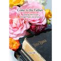 Come to the Father: Drawing Near to God Through Prayer and Scripture