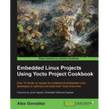 Embedded Linux Projects Using Yocto Project Cookbook: Over 70 hands-on recipes for professional embedded Linux developers to optimize and boost their
