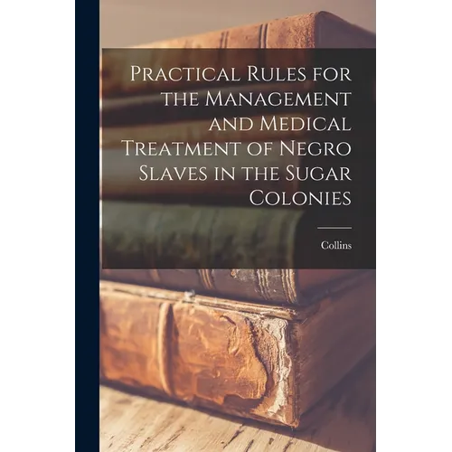 Practical Rules for the Management and Medical Treatment of Negro Slaves in the Sugar Colonies
