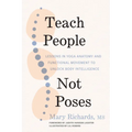Teach People, Not Poses: Lessons in Yoga Anatomy and Functional Movement to Unlock Body Intelligence