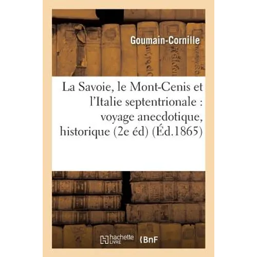 La Savoie, Le Mont-Cenis Et l'Italie Septentrionale: Voyage Anecdotique, Historique Et Scientifique