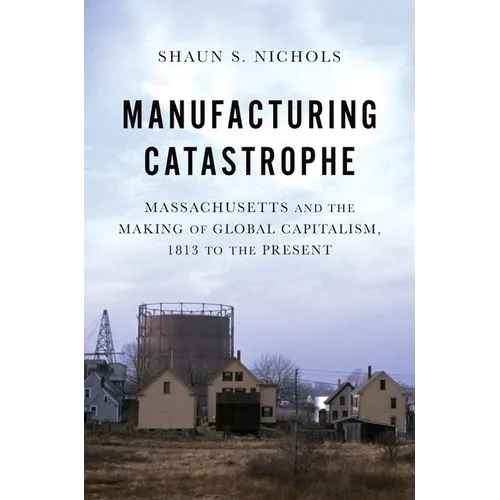 Manufacturing Catastrophe: Massachusetts and the Making of Global Capitalism, 1813 to the Present