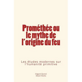 Prométhée Ou Le Mythe de l'Origine Du Feu: Les Études Modernes Sur l'Humanité Primitive