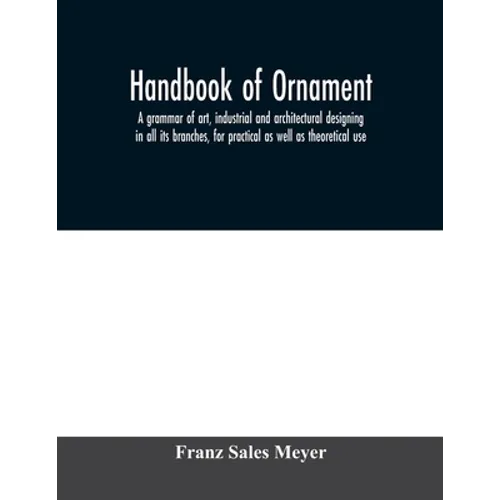 Handbook of ornament; a grammar of art, industrial and architectural designing in all its branches, for practical as well as theoretical use