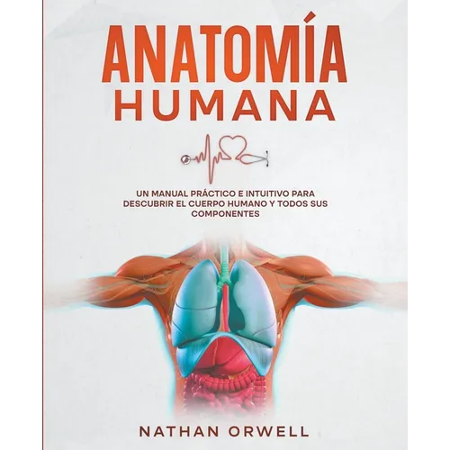 Anatomía Humana: Un Manual Práctico e Intuitivo para Descubrir el Cuerpo Humano y Todos Sus Componentes