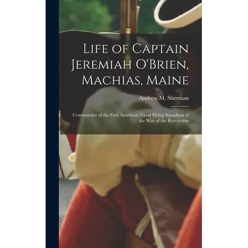 Life of Captain Jeremiah O'Brien, Machias, Maine: Commander of the First American Naval Flying Squadron of the War of the Revolution