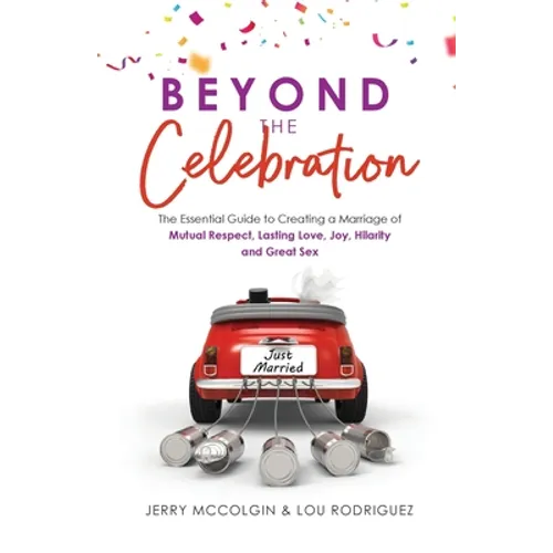 Beyond the Celebration: The Essential Guide to Creating a Marriage of Mutual Respect, Lasting Love, Joy, Hilarity and Great Sex