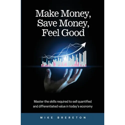 Make Money, Save Money, Feel Good: Master the Skills Required to Sell Quantified and Differentiated Value in Today's Economy
