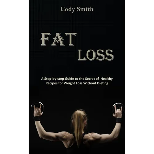 Fat Loss: A Step-by-step Guide to the Secret of Healthy Recipes for Weight Loss Without Dieting: a Step-by-step Guide to the Secret of Healthy Recipes