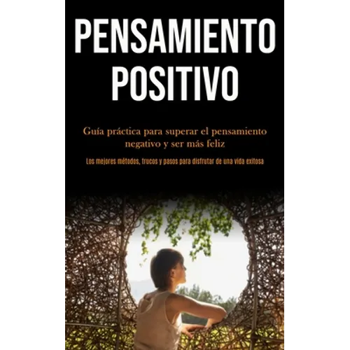 Pensamiento Positivo: Guía práctica para superar el pensamiento negativo y ser más feliz (Los mejores métodos, trucos y pasos para disfrutar de una vi