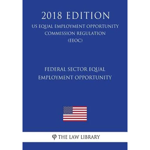 Federal Sector Equal Employment Opportunity (US Equal Employment Opportunity Commission Regulation) (EEOC) (2018 Edition)