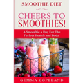 Smoothie Diet: CHEERS TO SMOOTHIES! - A Smoothie A Day For The Perfect Health and Body!