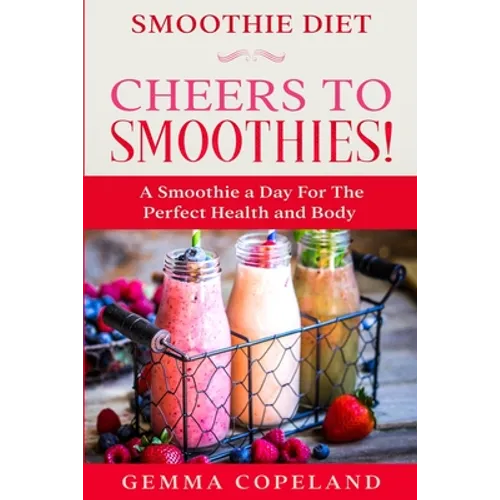 Smoothie Diet: CHEERS TO SMOOTHIES! - A Smoothie A Day For The Perfect Health and Body! - Paperback