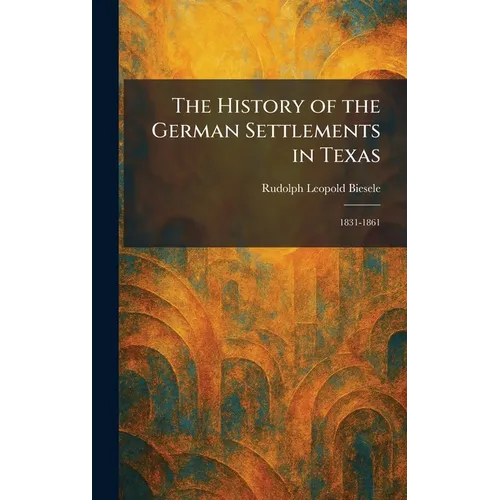 The History of the German Settlements in Texas: 1831-1861